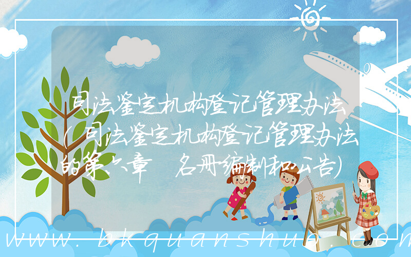 司法鉴定机构登记管理办法(司法鉴定机构登记管理办法的第六章　名册编制和公告)